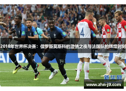 2018年世界杯决赛：俄罗斯莫斯科的激情之夜与法国队的辉煌时刻