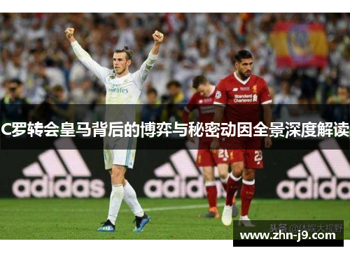 C罗转会皇马背后的博弈与秘密动因全景深度解读
