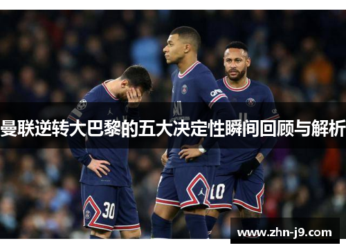 曼联逆转大巴黎的五大决定性瞬间回顾与解析 曼联逆转大巴黎的五大决定性瞬间回顾与解析