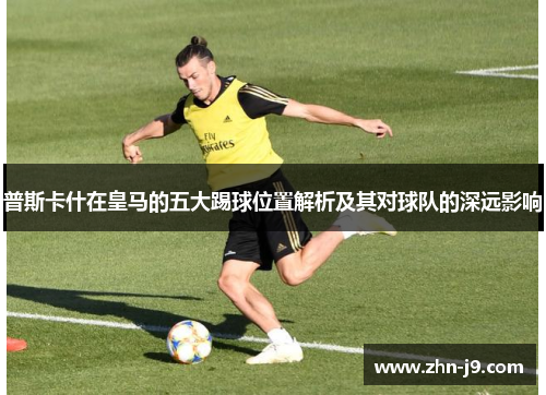 普斯卡什在皇马的五大踢球位置解析及其对球队的深远影响