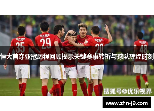 恒大首夺亚冠历程回顾揭示关键赛事转折与球队辉煌时刻