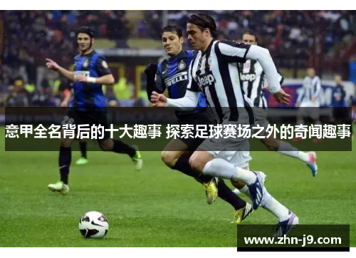 意甲全名背后的十大趣事 探索足球赛场之外的奇闻趣事