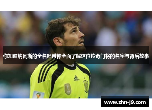 你知道纳瓦斯的全名吗带你全面了解这位传奇门将的名字与背后故事
