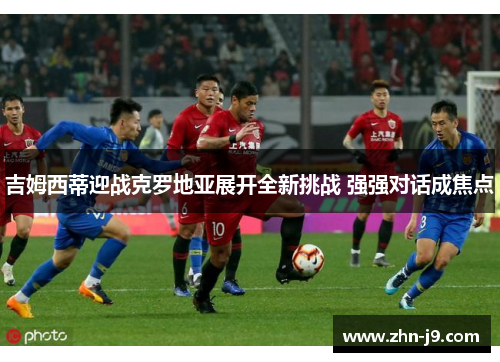 吉姆西蒂迎战克罗地亚展开全新挑战 强强对话成焦点