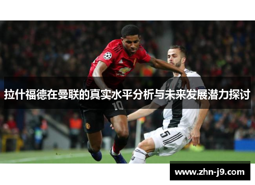 拉什福德在曼联的真实水平分析与未来发展潜力探讨