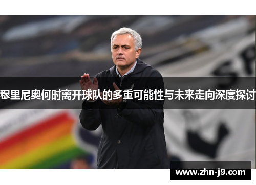 穆里尼奥何时离开球队的多重可能性与未来走向深度探讨