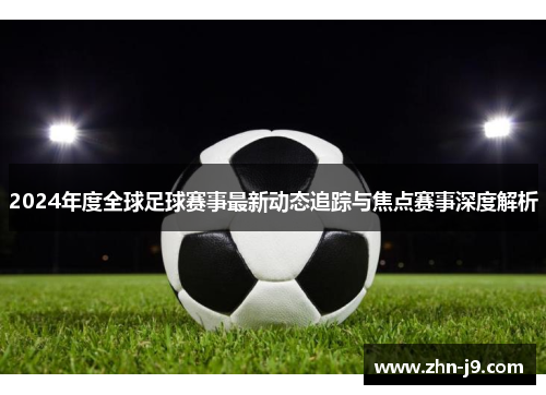 2024年度全球足球赛事最新动态追踪与焦点赛事深度解析
