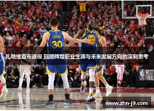 扎哈维宣布退役 回顾辉煌职业生涯与未来发展方向的深刻思考 扎哈维宣布退役 回顾辉煌职业生涯与未来发展方向的深刻思考