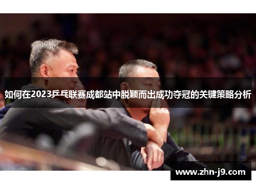 如何在2023乒乓联赛成都站中脱颖而出成功夺冠的关键策略分析 如何在2023乒乓联赛成都站中脱颖而出成功夺冠的关键策略分析