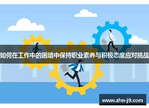 如何在工作中的困境中保持职业素养与积极态度应对挑战
