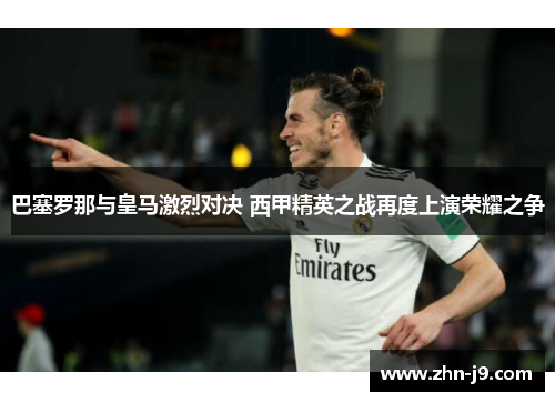 巴塞罗那与皇马激烈对决 西甲精英之战再度上演荣耀之争