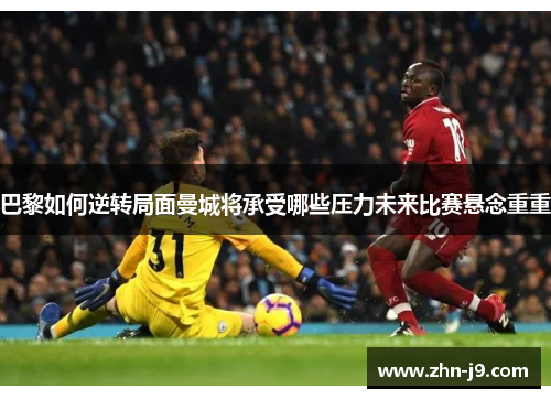 巴黎如何逆转局面曼城将承受哪些压力未来比赛悬念重重 巴黎如何逆转局面曼城将承受哪些压力未来比赛悬念重重