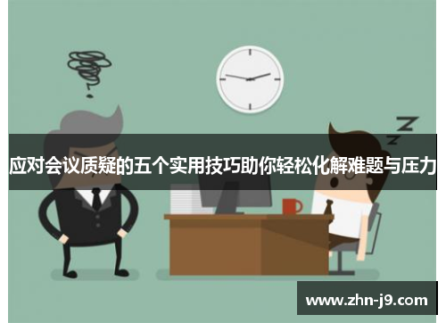应对会议质疑的五个实用技巧助你轻松化解难题与压力 应对会议质疑的五个实用技巧助你轻松化解难题与压力