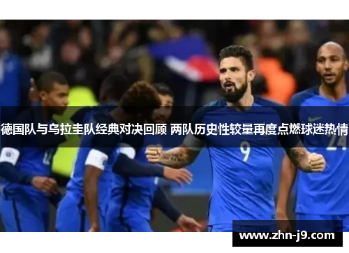 德国队与乌拉圭队经典对决回顾 两队历史性较量再度点燃球迷热情 德国队与乌拉圭队经典对决回顾 两队历史性较量再度点燃球迷热情