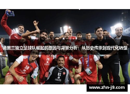 德黑兰独立足球队崛起的原因与背景分析:从历史传承到现代化转型 德黑兰独立足球队崛起的原因与背景分析:从历史传承到现代化转型