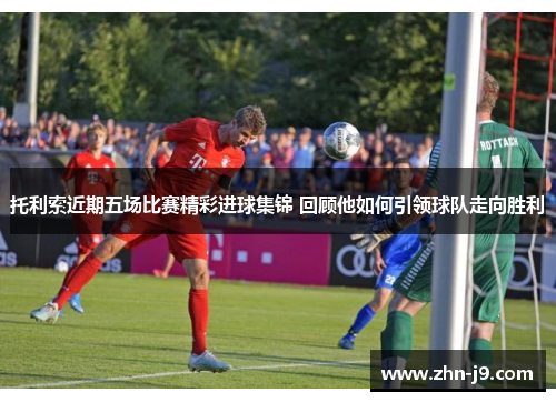 托利索近期五场比赛精彩进球集锦 回顾他如何引领球队走向胜利 托利索近期五场比赛精彩进球集锦 回顾他如何引领球队走向胜利