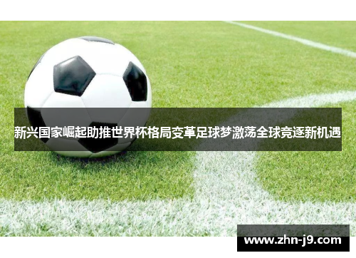 新兴国家崛起助推世界杯格局变革足球梦激荡全球竞逐新机遇