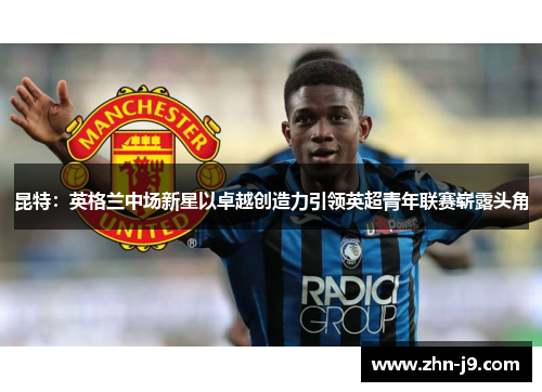 昆特：英格兰中场新星以卓越创造力引领英超青年联赛崭露头角