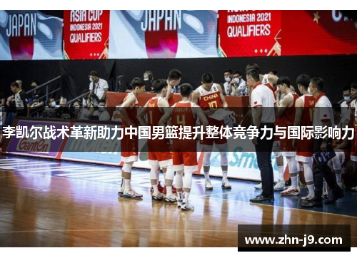 李凯尔战术革新助力中国男篮提升整体竞争力与国际影响力 李凯尔战术革新助力中国男篮提升整体竞争力与国际影响力