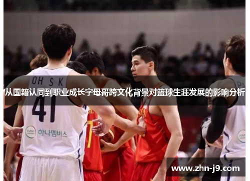 从国籍认同到职业成长字母哥跨文化背景对篮球生涯发展的影响分析 从国籍认同到职业成长字母哥跨文化背景对篮球生涯发展的影响分析