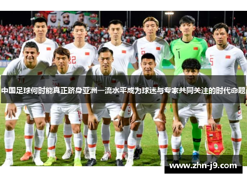 中国足球何时能真正跻身亚洲一流水平成为球迷与专家共同关注的时代命题 中国足球何时能真正跻身亚洲一流水平成为球迷与专家共同关注的时代命题