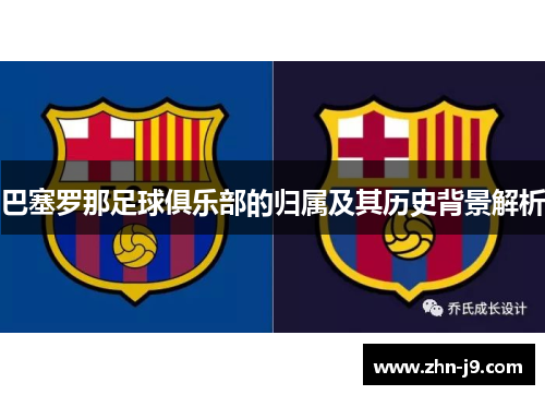 巴塞罗那足球俱乐部的归属及其历史背景解析 巴塞罗那足球俱乐部的归属及其历史背景解析