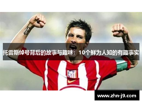 托雷斯绰号背后的故事与趣味：10个鲜为人知的有趣事实