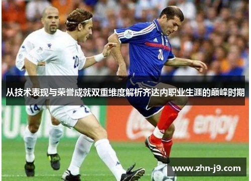 从技术表现与荣誉成就双重维度解析齐达内职业生涯的巅峰时期 从技术表现与荣誉成就双重维度解析齐达内职业生涯的巅峰时期