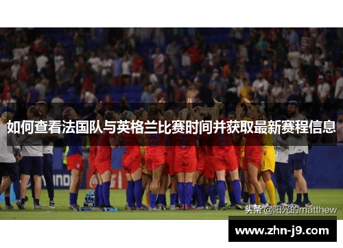 如何查看法国队与英格兰比赛时间并获取最新赛程信息 如何查看法国队与英格兰比赛时间并获取最新赛程信息