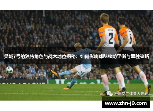 曼城7号的独特角色与战术地位揭秘:如何影响球队攻防平衡与取胜策略 曼城7号的独特角色与战术地位揭秘:如何影响球队攻防平衡与取胜策略