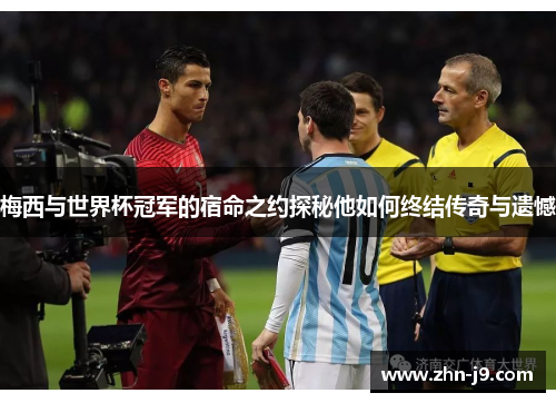 梅西与世界杯冠军的宿命之约探秘他如何终结传奇与遗憾 梅西与世界杯冠军的宿命之约探秘他如何终结传奇与遗憾