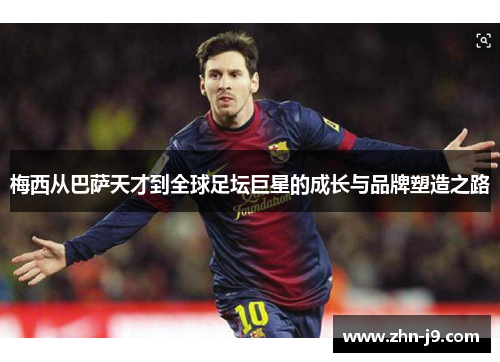 梅西从巴萨天才到全球足坛巨星的成长与品牌塑造之路 梅西从巴萨天才到全球足坛巨星的成长与品牌塑造之路
