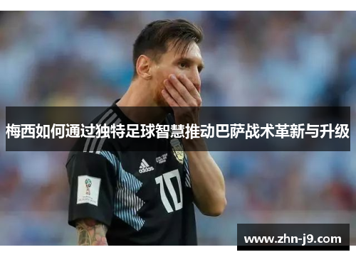 梅西如何通过独特足球智慧推动巴萨战术革新与升级