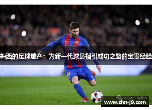 梅西的足球遗产：为新一代球员指引成功之路的宝贵经验