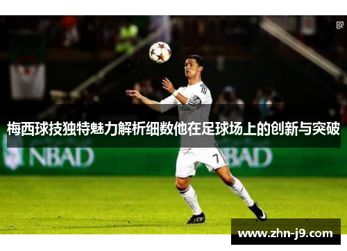 梅西球技独特魅力解析细数他在足球场上的创新与突破 梅西球技独特魅力解析细数他在足球场上的创新与突破