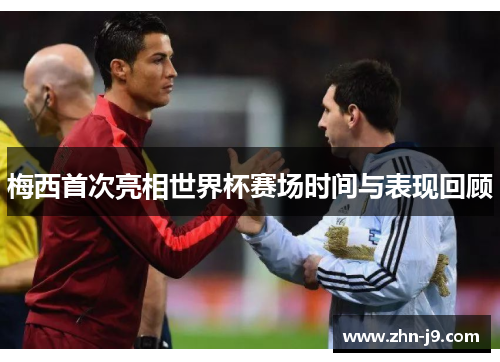 梅西首次亮相世界杯赛场时间与表现回顾 梅西首次亮相世界杯赛场时间与表现回顾