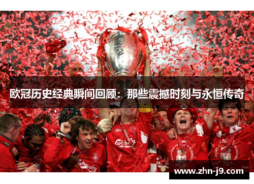 欧冠历史经典瞬间回顾:那些震撼时刻与永恒传奇 欧冠历史经典瞬间回顾:那些震撼时刻与永恒传奇