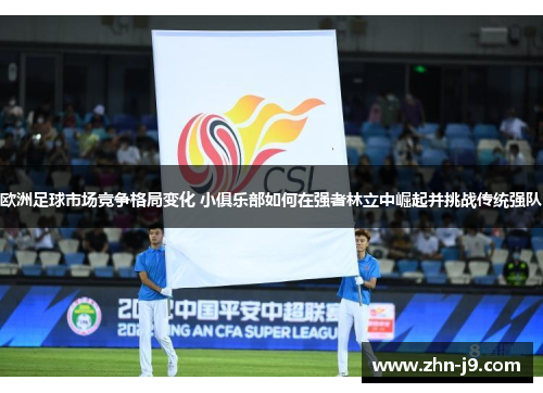 欧洲足球市场竞争格局变化 小俱乐部如何在强者林立中崛起并挑战传统强队 欧洲足球市场竞争格局变化 小俱乐部如何在强者林立中崛起并挑战传统强队