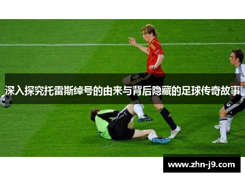 深入探究托雷斯绰号的由来与背后隐藏的足球传奇故事