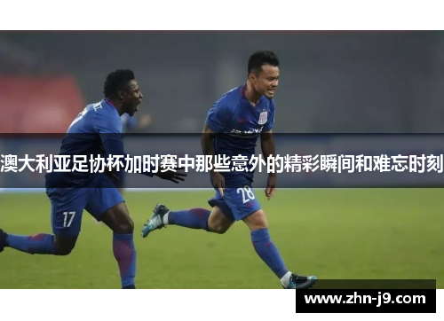 澳大利亚足协杯加时赛中那些意外的精彩瞬间和难忘时刻