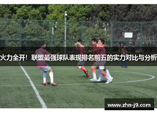 火力全开！联盟最强球队表现排名前五的实力对比与分析