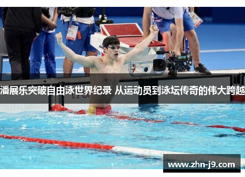 潘展乐突破自由泳世界纪录 从运动员到泳坛传奇的伟大跨越