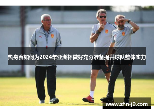 热身赛如何为2024年亚洲杯做好充分准备提升球队整体实力