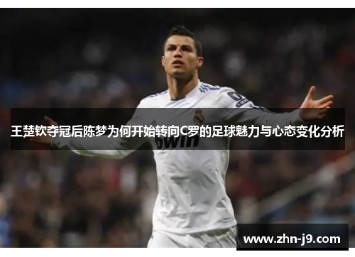 王楚钦夺冠后陈梦为何开始转向C罗的足球魅力与心态变化分析