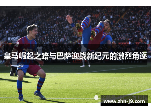 皇马崛起之路与巴萨迎战新纪元的激烈角逐