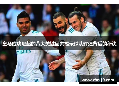 皇马成功崛起的八大关键因素揭示球队辉煌背后的秘诀 皇马成功崛起的八大关键因素揭示球队辉煌背后的秘诀