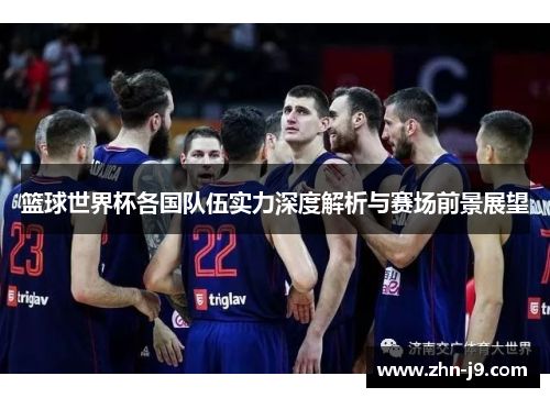 篮球世界杯各国队伍实力深度解析与赛场前景展望 篮球世界杯各国队伍实力深度解析与赛场前景展望