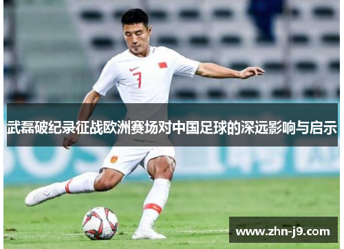 武磊破纪录征战欧洲赛场对中国足球的深远影响与启示