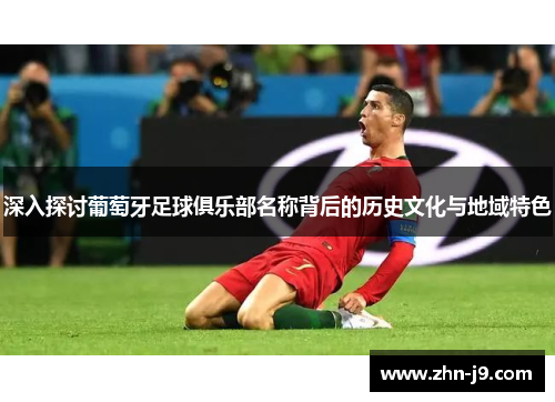 深入探讨葡萄牙足球俱乐部名称背后的历史文化与地域特色 深入探讨葡萄牙足球俱乐部名称背后的历史文化与地域特色
