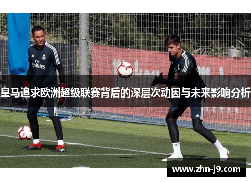 皇马追求欧洲超级联赛背后的深层次动因与未来影响分析 皇马追求欧洲超级联赛背后的深层次动因与未来影响分析